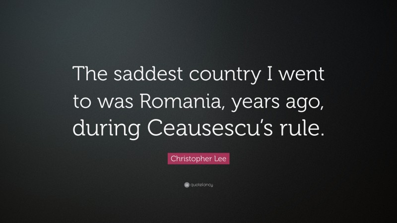 Christopher Lee Quote: “The saddest country I went to was Romania, years ago, during Ceausescu’s rule.”