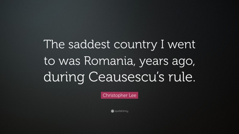 Christopher Lee Quote: “The saddest country I went to was Romania, years ago, during Ceausescu’s rule.”