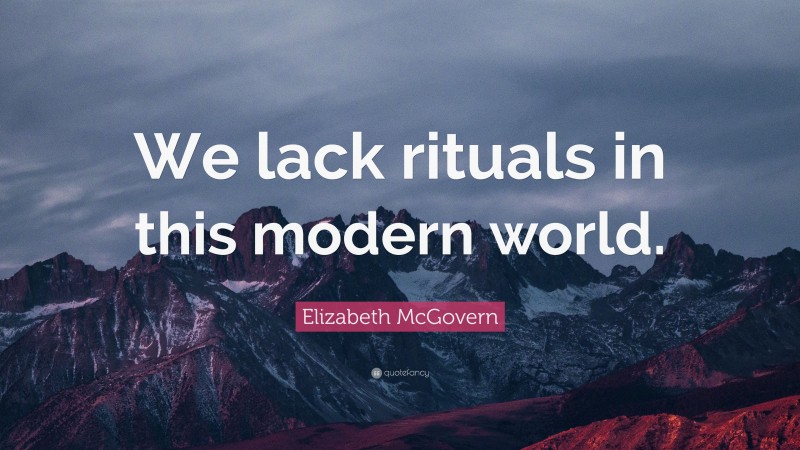 Elizabeth McGovern Quote: “We lack rituals in this modern world.”