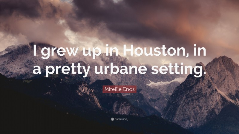 Mireille Enos Quote: “I grew up in Houston, in a pretty urbane setting.”