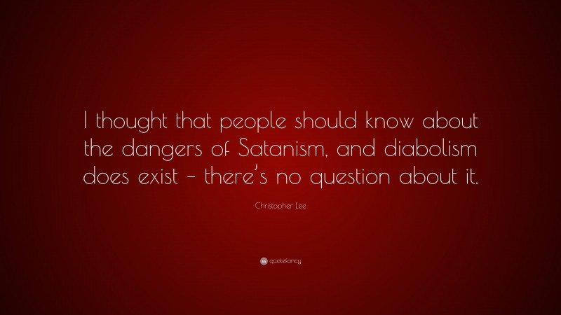 Christopher Lee Quote: “I thought that people should know about the dangers of Satanism, and diabolism does exist – there’s no question about it.”