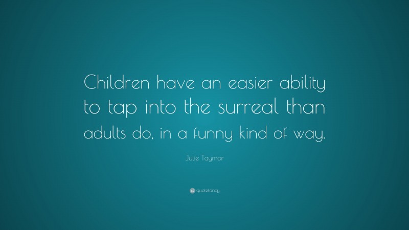 Julie Taymor Quote: “Children have an easier ability to tap into the surreal than adults do, in a funny kind of way.”
