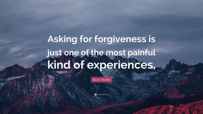 Nick Nolte Quote: “Asking for forgiveness is just one of the most painful kind of experiences.”