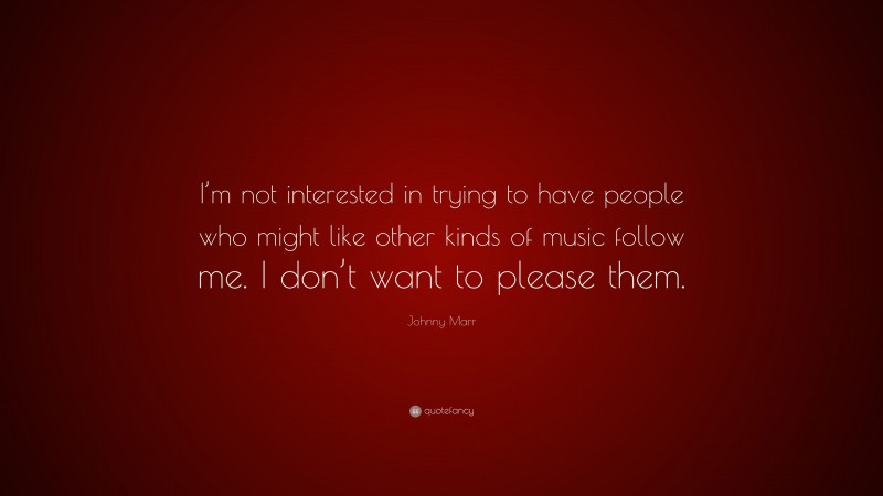 Johnny Marr Quote: “I’m not interested in trying to have people who might like other kinds of music follow me. I don’t want to please them.”