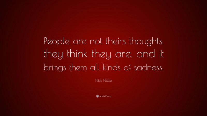 Nick Nolte Quote: “People are not theirs thoughts, they think they are, and it brings them all kinds of sadness.”