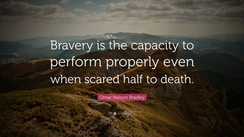 Omar N. Bradley Quote: “Bravery is the capacity to perform properly even when scared half to death.”