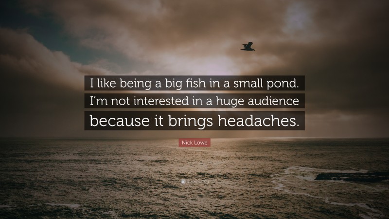 Nick Lowe Quote: “I like being a big fish in a small pond. I’m not interested in a huge audience because it brings headaches.”
