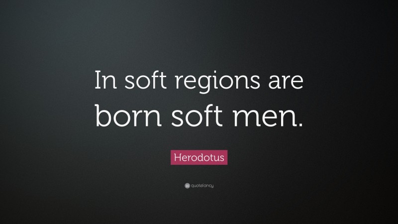 Herodotus Quote: “In soft regions are born soft men.”