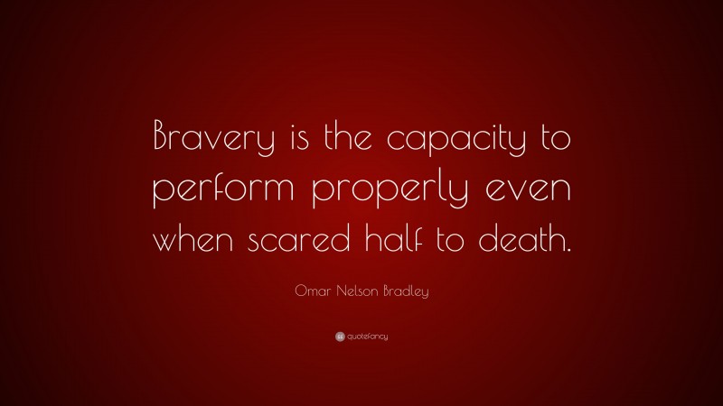 Omar N. Bradley Quote: “Bravery is the capacity to perform properly even when scared half to death.”