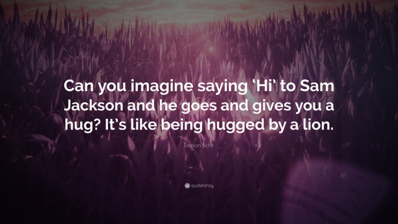 Demian Bichir Quote: “Can you imagine saying ‘Hi’ to Sam Jackson and he goes and gives you a hug? It’s like being hugged by a lion.”