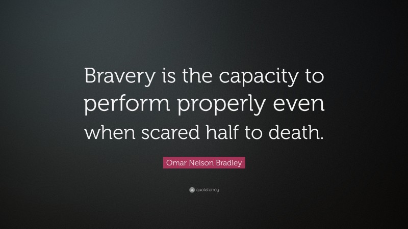 Omar N. Bradley Quote: “Bravery is the capacity to perform properly even when scared half to death.”