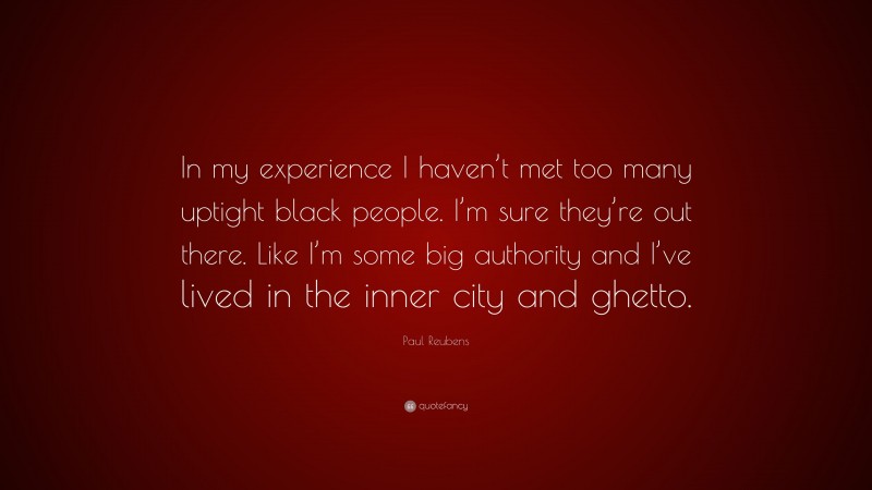 Paul Reubens Quote: “In my experience I haven’t met too many uptight black people. I’m sure they’re out there. Like I’m some big authority and I’ve lived in the inner city and ghetto.”