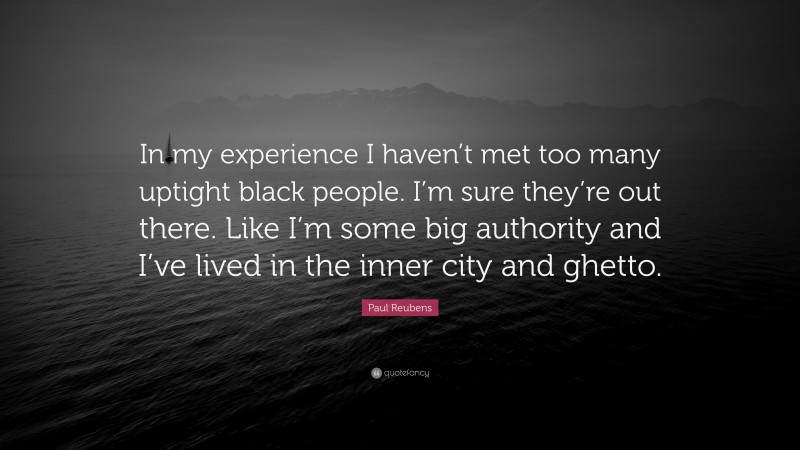 Paul Reubens Quote: “In my experience I haven’t met too many uptight black people. I’m sure they’re out there. Like I’m some big authority and I’ve lived in the inner city and ghetto.”
