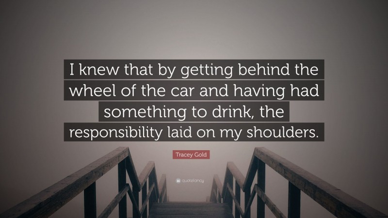 Tracey Gold Quote: “I knew that by getting behind the wheel of the car and having had something to drink, the responsibility laid on my shoulders.”