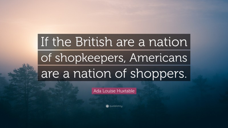 Ada Louise Huxtable Quote: “If the British are a nation of shopkeepers, Americans are a nation of shoppers.”