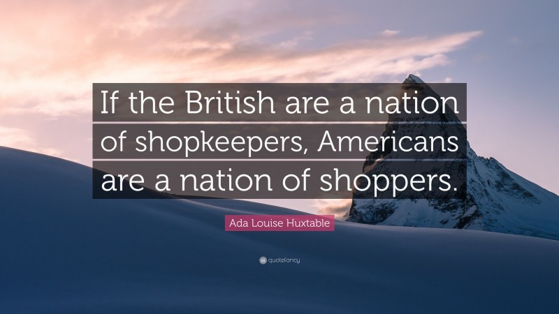 Ada Louise Huxtable Quote: “If the British are a nation of shopkeepers, Americans are a nation of shoppers.”