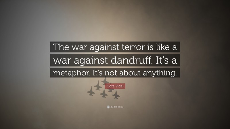 Gore Vidal Quote: “The war against terror is like a war against dandruff. It’s a metaphor. It’s not about anything.”
