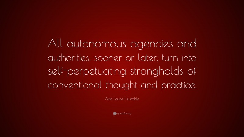Ada Louise Huxtable Quote: “All autonomous agencies and authorities, sooner or later, turn into self-perpetuating strongholds of conventional thought and practice.”