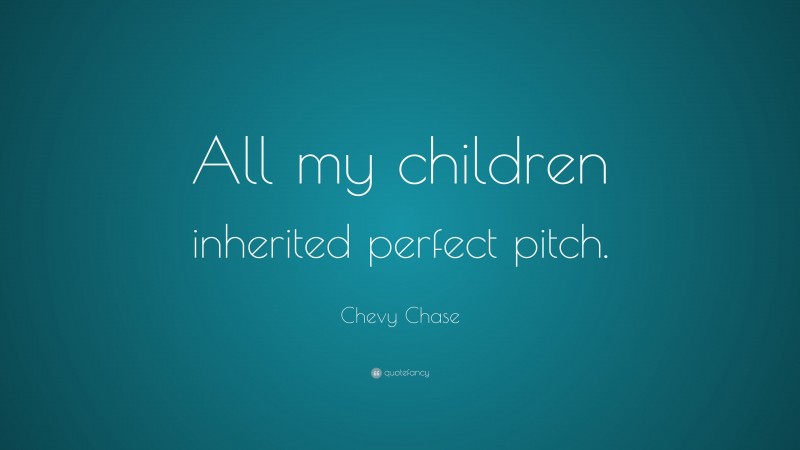 Chevy Chase Quote: “All my children inherited perfect pitch.”