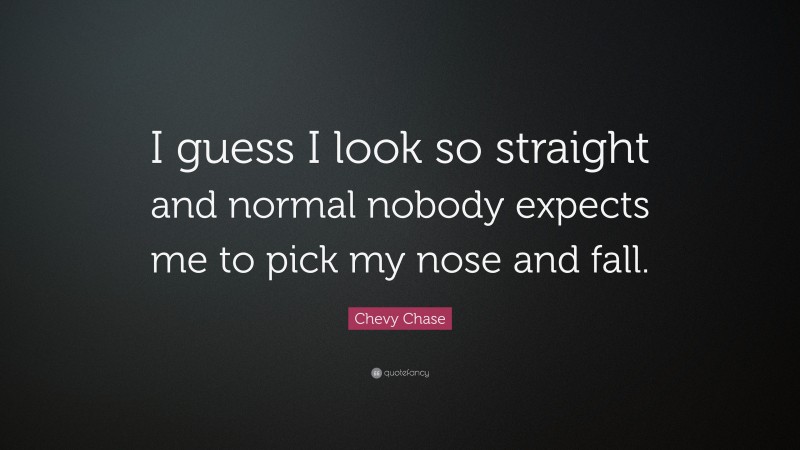 Chevy Chase Quote: “I guess I look so straight and normal nobody expects me to pick my nose and fall.”