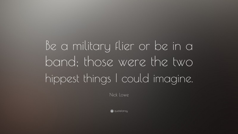 Nick Lowe Quote: “Be a military flier or be in a band; those were the two hippest things I could imagine.”