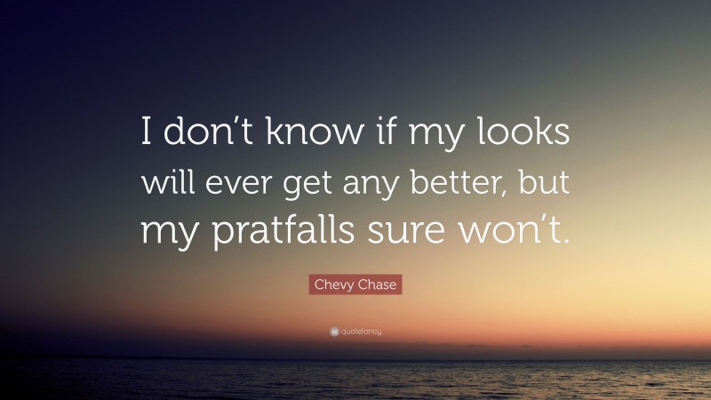 Chevy Chase Quote: “I don’t know if my looks will ever get any better, but my pratfalls sure won’t.”