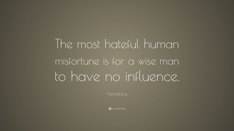 Herodotus Quote: “The most hateful human misfortune is for a wise man to have no influence.”