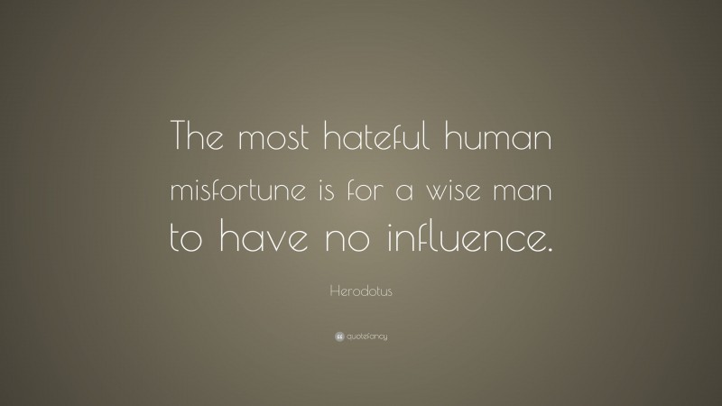 Herodotus Quote: “The most hateful human misfortune is for a wise man to have no influence.”