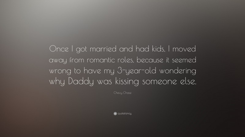 Chevy Chase Quote: “Once I got married and had kids, I moved away from romantic roles, because it seemed wrong to have my 3-year-old wondering why Daddy was kissing someone else.”