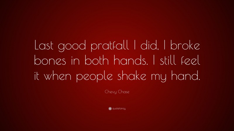Chevy Chase Quote: “Last good pratfall I did, I broke bones in both hands. I still feel it when people shake my hand.”