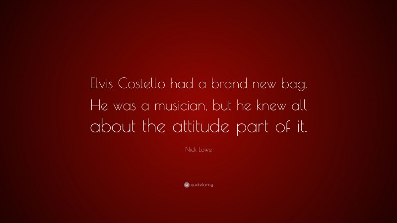Nick Lowe Quote: “Elvis Costello had a brand new bag. He was a musician, but he knew all about the attitude part of it.”