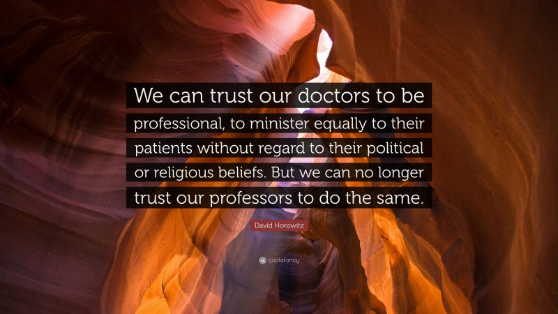 David Horowitz Quote: “We can trust our doctors to be professional, to minister equally to their patients without regard to their political or religious beliefs. But we can no longer trust our professors to do the same.”