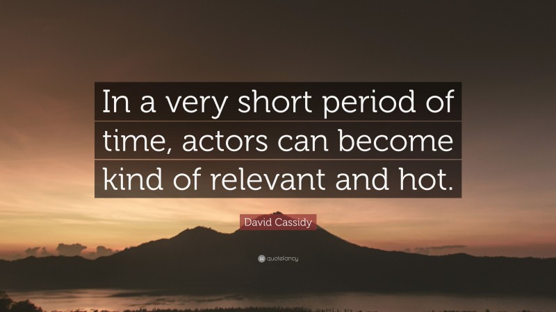 David Cassidy Quote: “In a very short period of time, actors can become kind of relevant and hot.”