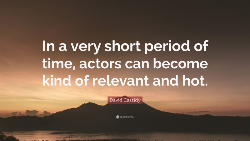 David Cassidy Quote: “In a very short period of time, actors can become kind of relevant and hot.”