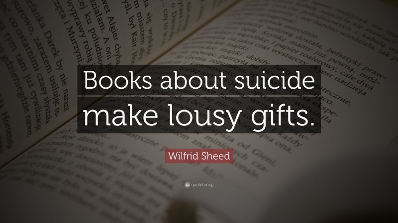 Wilfrid Sheed Quote: “Books about suicide make lousy gifts.”