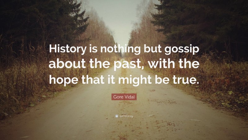 Gore Vidal Quote: “History is nothing but gossip about the past, with the hope that it might be true.”