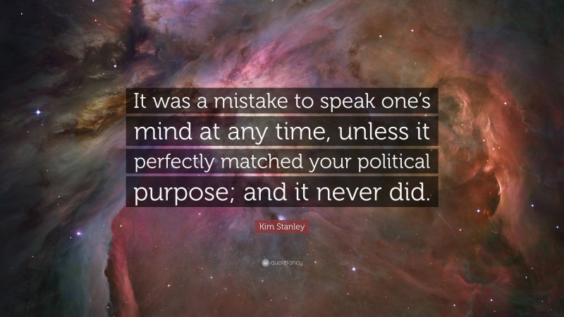 Kim Stanley Quote: “It was a mistake to speak one’s mind at any time, unless it perfectly matched your political purpose; and it never did.”