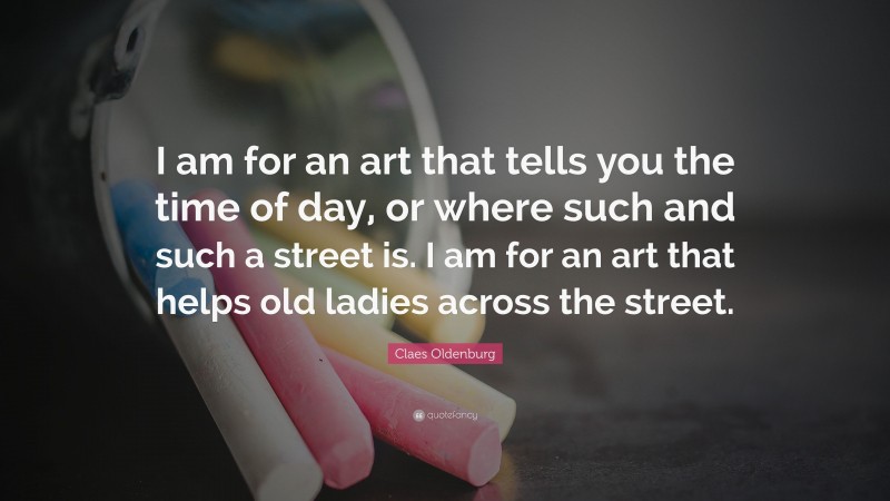 Claes Oldenburg Quote: “I am for an art that tells you the time of day, or where such and such a street is. I am for an art that helps old ladies across the street.”