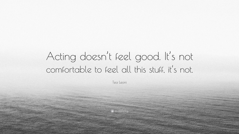Tea Leoni Quote: “Acting doesn’t feel good. It’s not comfortable to feel all this stuff, it’s not.”
