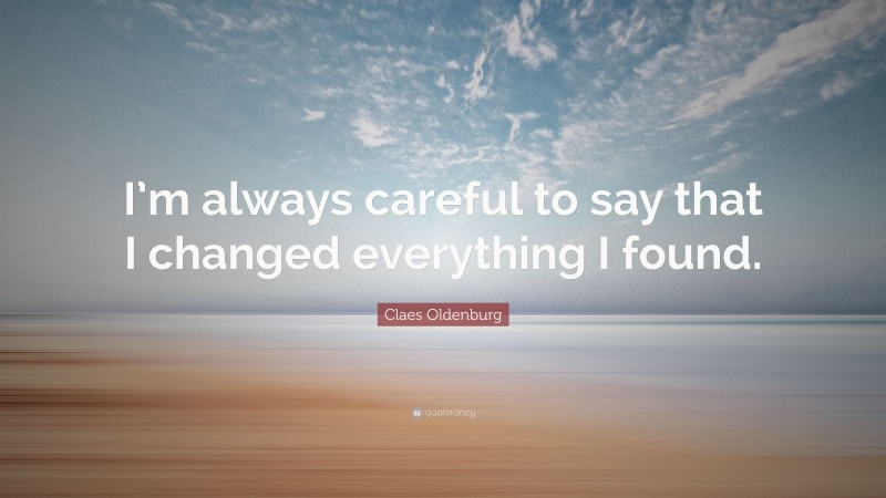 Claes Oldenburg Quote: “I’m always careful to say that I changed everything I found.”