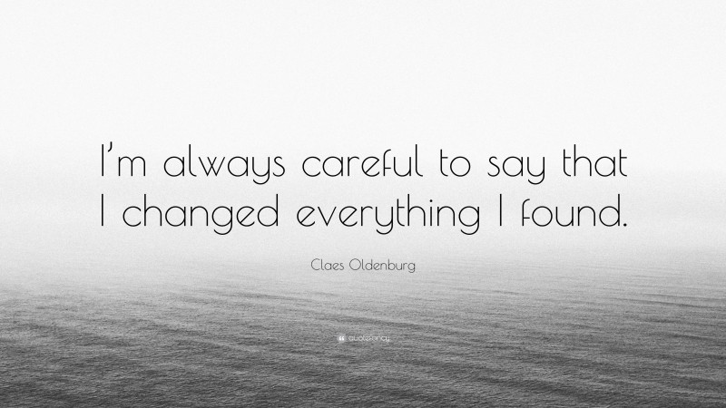 Claes Oldenburg Quote: “I’m always careful to say that I changed everything I found.”