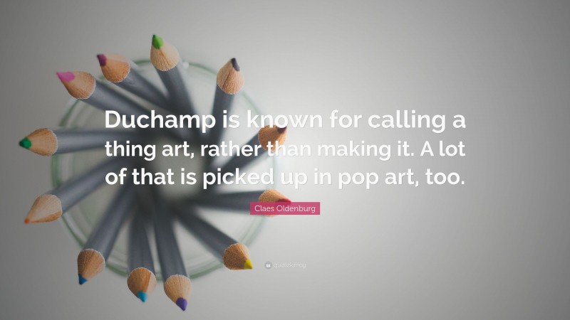 Claes Oldenburg Quote: “Duchamp is known for calling a thing art, rather than making it. A lot of that is picked up in pop art, too.”