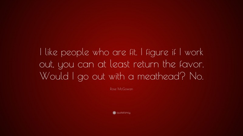 Rose McGowan Quote: “I like people who are fit. I figure if I work out, you can at least return the favor. Would I go out with a meathead? No.”