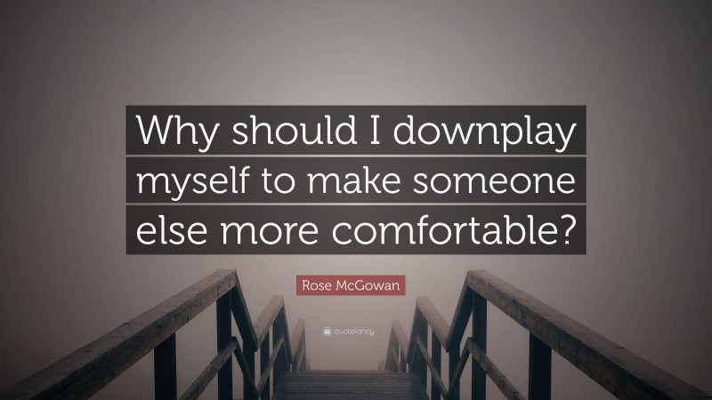 Rose McGowan Quote: “Why should I downplay myself to make someone else more comfortable?”
