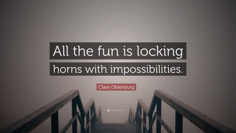 Claes Oldenburg Quote: “All the fun is locking horns with impossibilities.”