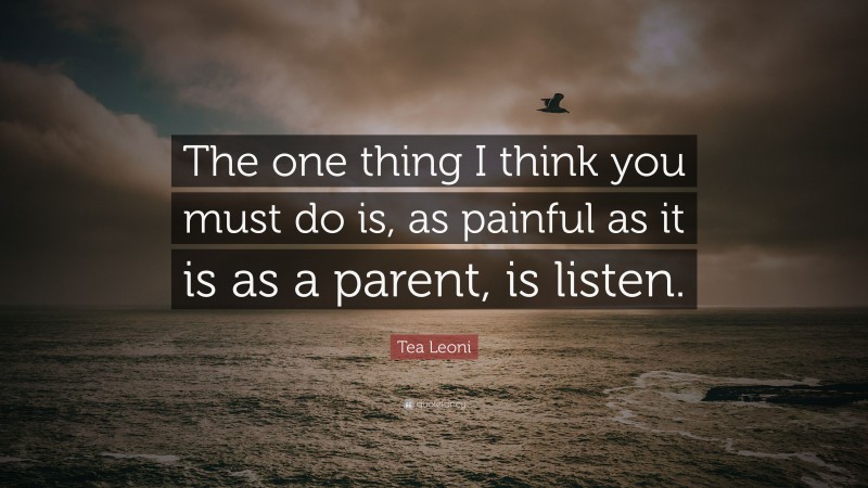 Tea Leoni Quote: “The one thing I think you must do is, as painful as it is as a parent, is listen.”