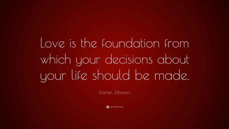 Darren Johnson Quote: “Love is the foundation from which your decisions about your life should be made.”