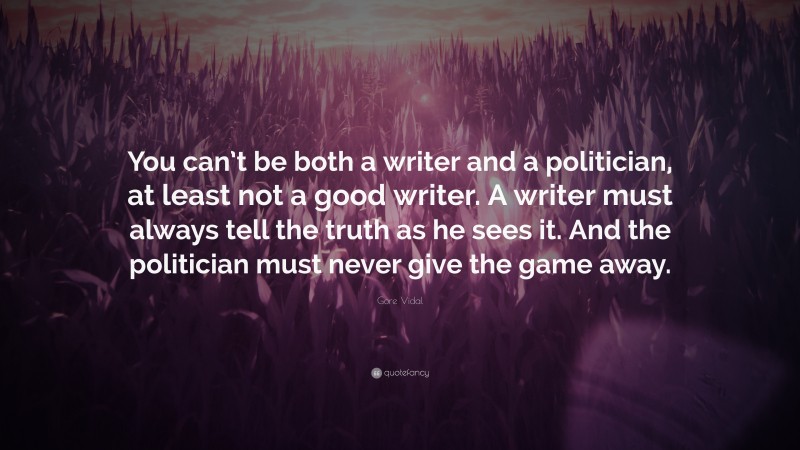 Gore Vidal Quote: “You can’t be both a writer and a politician, at least not a good writer. A writer must always tell the truth as he sees it. And the politician must never give the game away.”