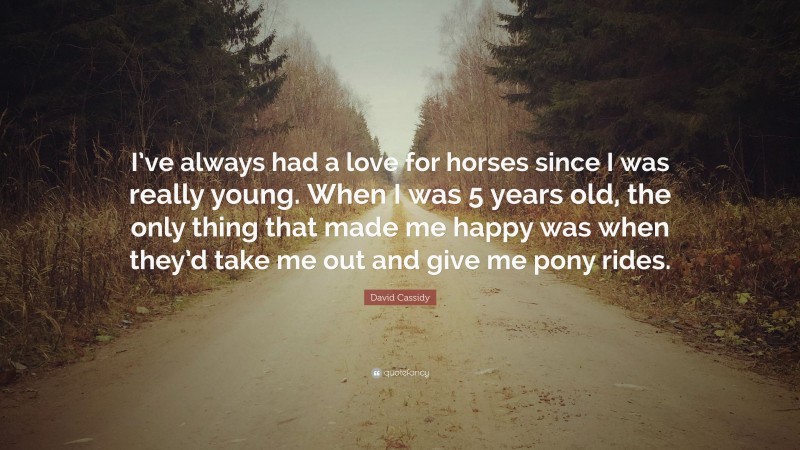 David Cassidy Quote: “I’ve always had a love for horses since I was really young. When I was 5 years old, the only thing that made me happy was when they’d take me out and give me pony rides.”