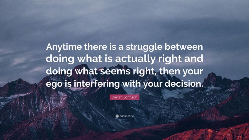 Darren Johnson Quote: “Anytime there is a struggle between doing what is actually right and doing what seems right, then your ego is interfering with your decision.”